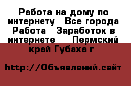 Работа на дому по интернету - Все города Работа » Заработок в интернете   . Пермский край,Губаха г.